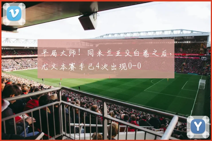 平局大师！同米兰互交白卷之后，尤文本赛季已4次出现0-0