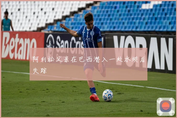 阿利松父亲在巴西潜入一处水坝后失踪