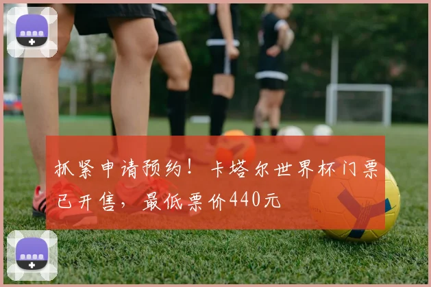 抓紧申请预约！卡塔尔世界杯门票已开售，最低票价440元