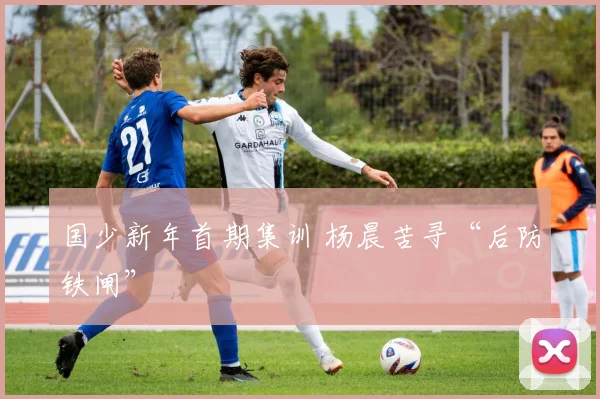 国少新年首期集训 杨晨苦寻“后防铁闸”