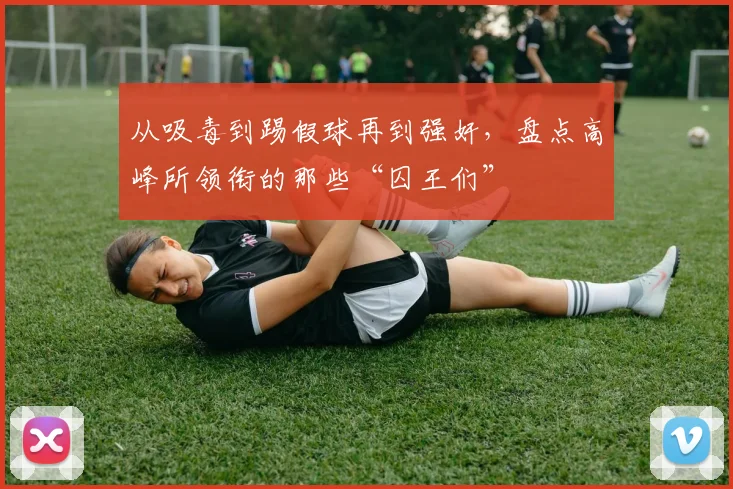从吸毒到踢假球再到强奸，盘点高峰所领衔的那些“囚王们”