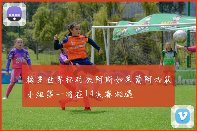 梅罗世界杯对决阿斯如果葡阿均获小组第一将在14决赛相遇