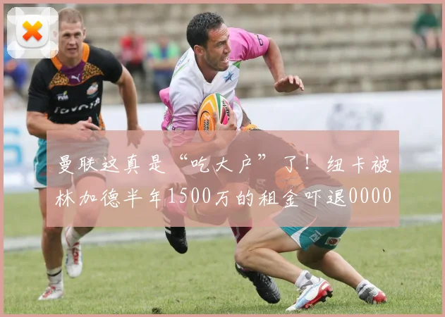 曼联这真是“吃大户”了！纽卡被林加德半年1500万的租金吓退0000644