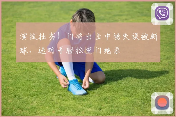 演技拙劣！门将出击中场失误被断球，送对手轻松空门绝杀