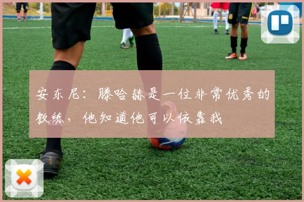 安东尼：滕哈赫是一位非常优秀的教练，他知道他可以依靠我