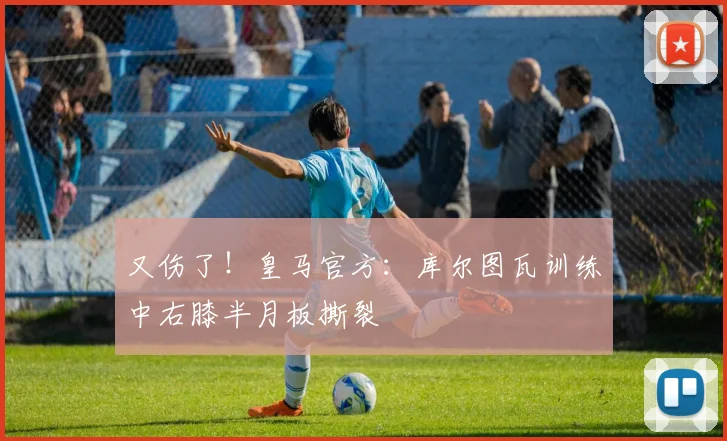又伤了！皇马官方：库尔图瓦训练中右膝半月板撕裂