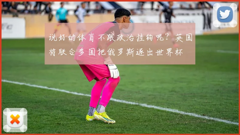 说好的体育不跟政治挂钩呢？英国将联合多国把俄罗斯逐出世界杯