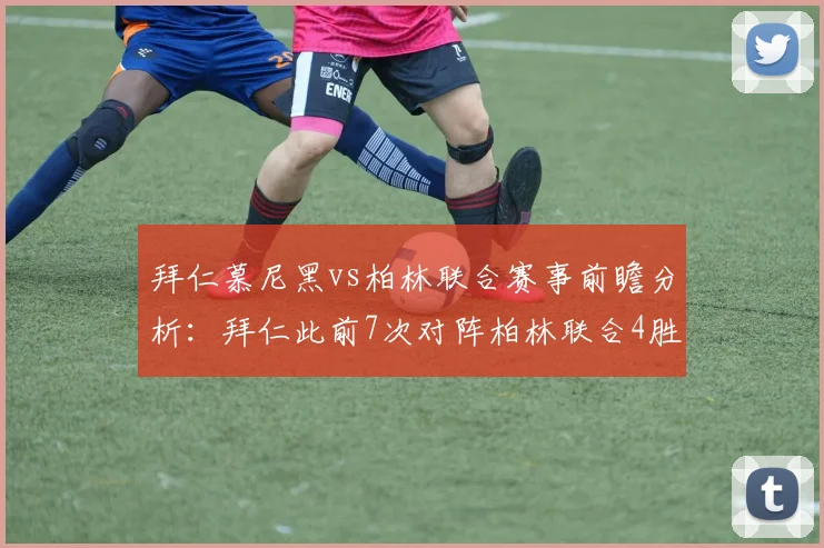 拜仁慕尼黑vs柏林联合赛事前瞻分析：拜仁此前7次对阵柏林联合4胜3平