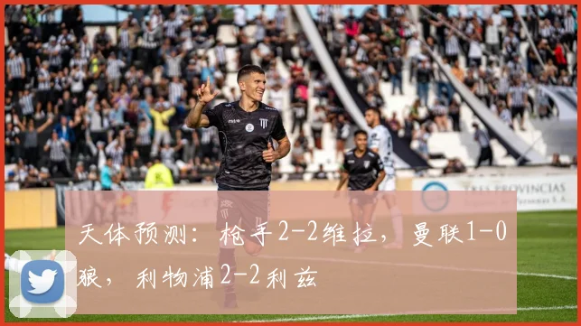 天体预测：枪手2-2维拉，曼联1-0狼，利物浦2-2利兹