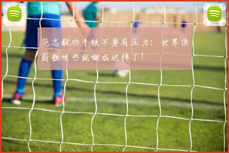 范志毅劝李铁不要有压力：世界顶薪教练也就做成这样了！