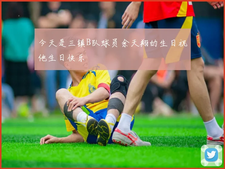 今天是三镇B队球员余天翔的生日祝他生日快乐