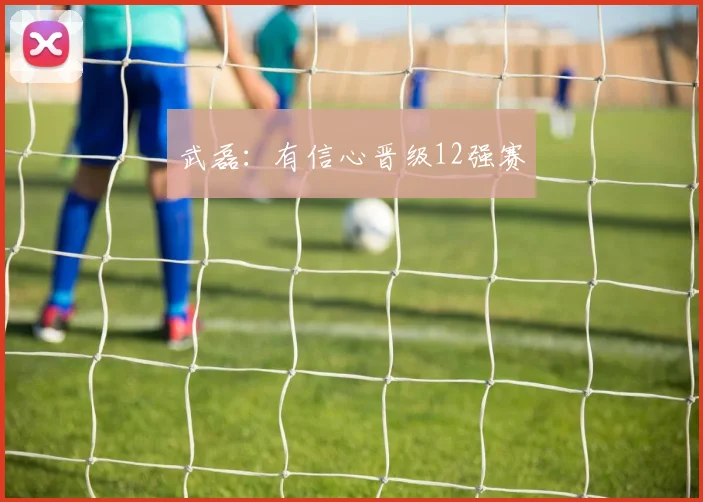 武磊：有信心晋级12强赛