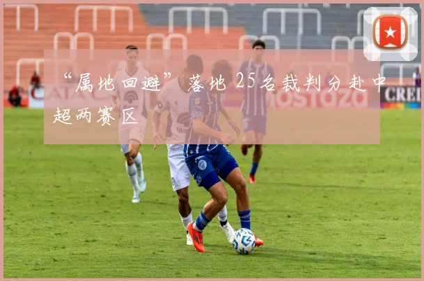 “属地回避”落地 25名裁判分赴中超两赛区