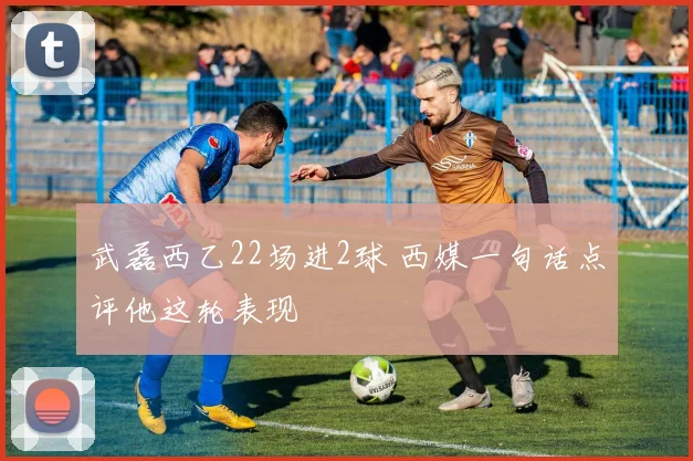 武磊西乙22场进2球 西媒一句话点评他这轮表现