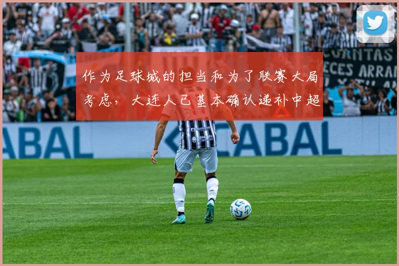 作为足球城的担当和为了联赛大局考虑，大连人已基本确认递补中超