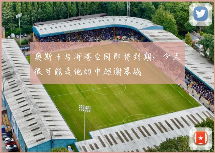 奥斯卡与海港合同即将到期，今天很可能是他的中超谢幕战