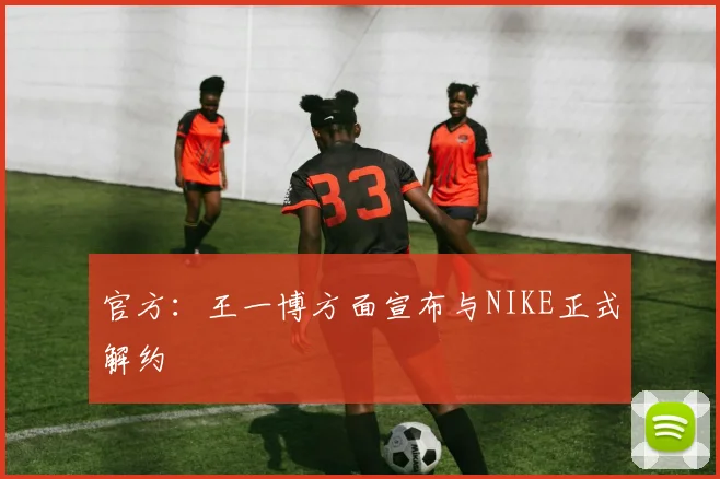 官方：王一博方面宣布与NIKE正式解约