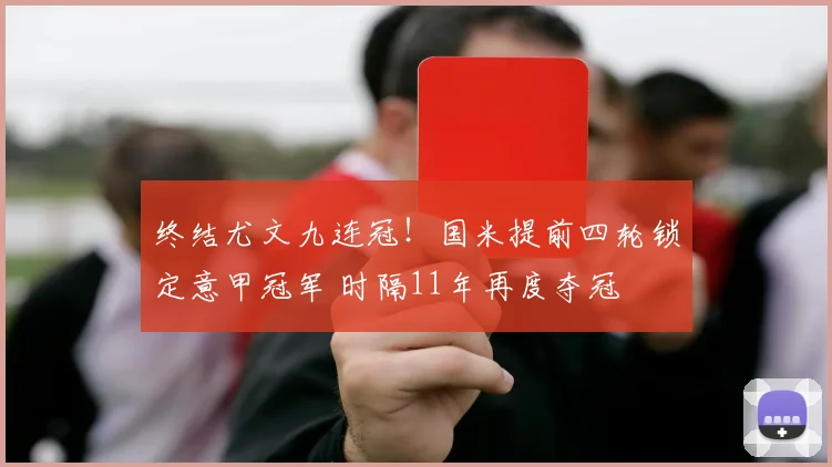 终结尤文九连冠！国米提前四轮锁定意甲冠军 时隔11年再度夺冠