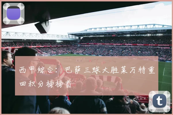 西甲综合：巴萨三球大胜莱万特重回积分榜榜首