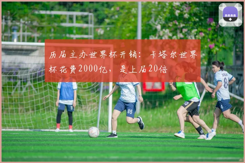 历届主办世界杯开销：卡塔尔世界杯花费2000亿，是上届20倍