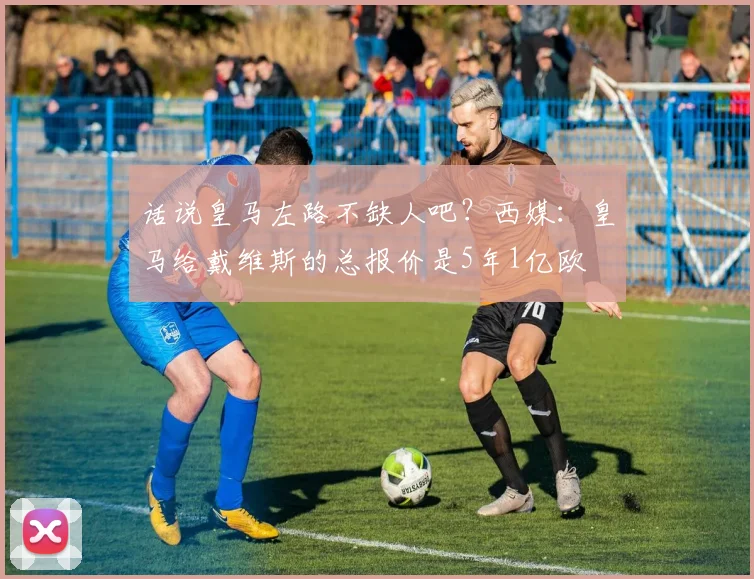 话说皇马左路不缺人吧？西媒：皇马给戴维斯的总报价是5年1亿欧