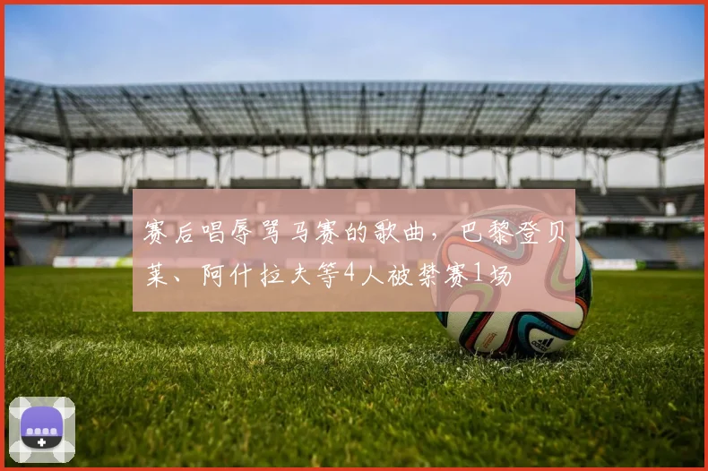 赛后唱辱骂马赛的歌曲，巴黎登贝莱、阿什拉夫等4人被禁赛1场