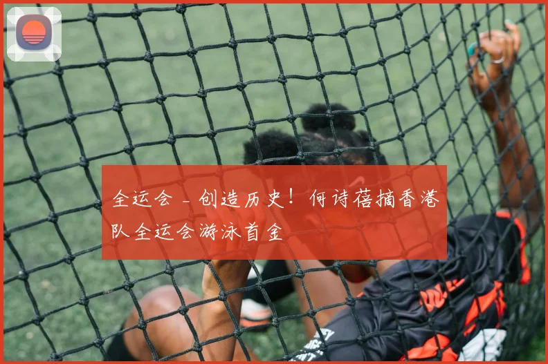 全运会 _ 创造历史！何诗蓓摘香港队全运会游泳首金