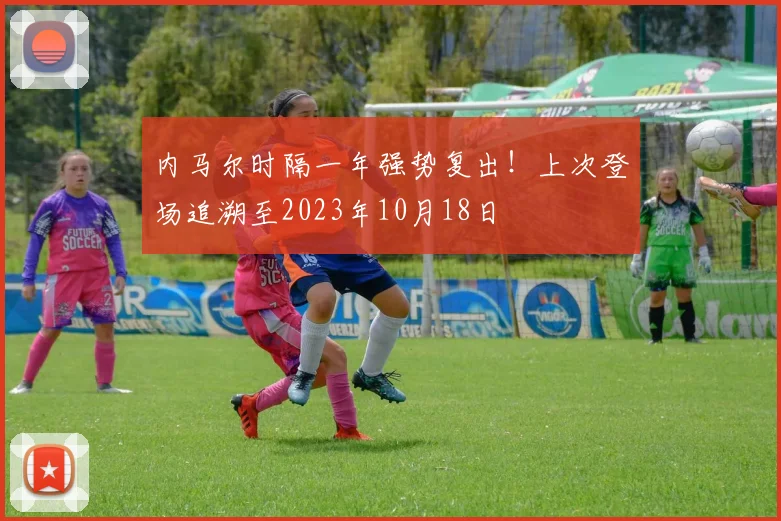 内马尔时隔一年强势复出！上次登场追溯至2023年10月18日