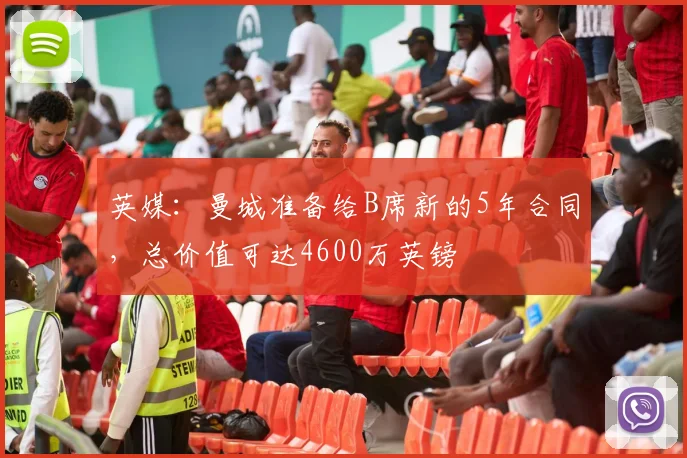 英媒：曼城准备给B席新的5年合同，总价值可达4600万英镑