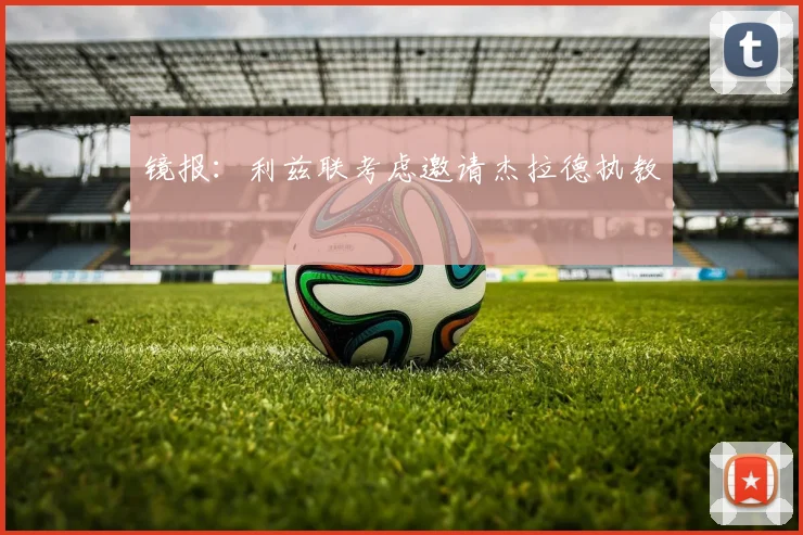 镜报：利兹联考虑邀请杰拉德执教