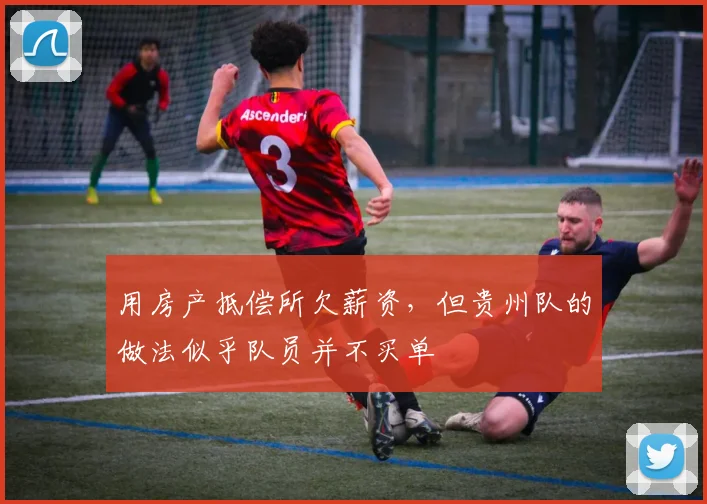 用房产抵偿所欠薪资，但贵州队的做法似乎队员并不买单