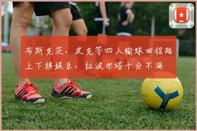 布斯克茨、皮克等四人输球回程路上下棋娱乐，拉波尔塔十分不满