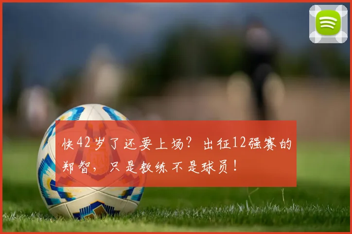 快42岁了还要上场？出征12强赛的郑智，只是教练不是球员！