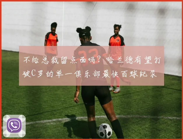 不给总裁留点面吗？哈兰德有望打破C罗的单一俱乐部最快百球纪录