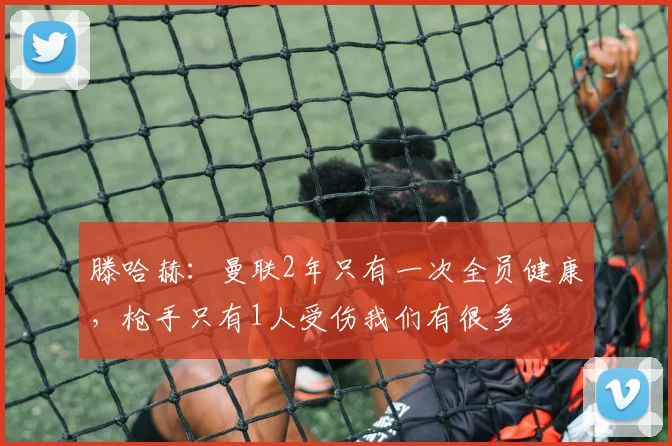 滕哈赫：曼联2年只有一次全员健康，枪手只有1人受伤我们有很多