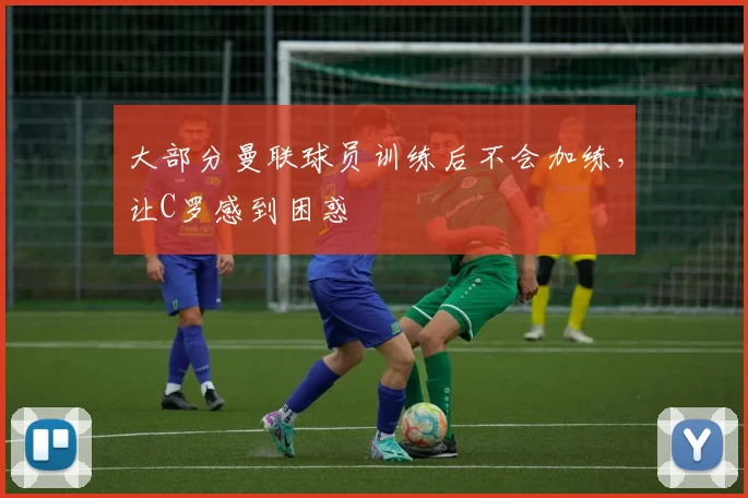 大部分曼联球员训练后不会加练，让C罗感到困惑