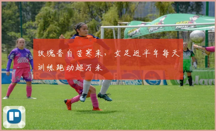 玫瑰香自苦寒来，女足近半年每天训练跑动超万米