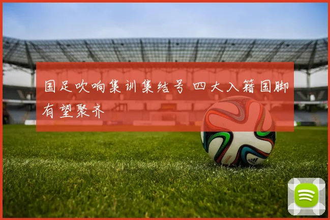 国足吹响集训集结号 四大入籍国脚有望聚齐