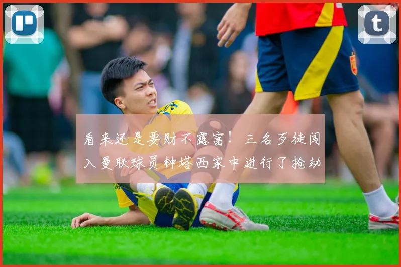 看来还是要财不露富！三名歹徒闯入曼联球员钟塔西家中进行了抢劫