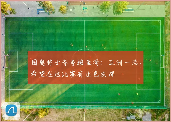 国奥将士齐夸梭鱼湾：亚洲一流，希望在这比赛有出色发挥