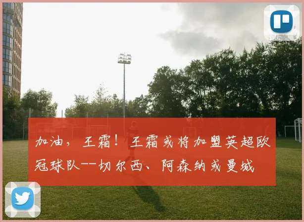 加油，王霜！王霜或将加盟英超欧冠球队--切尔西、阿森纳或曼城