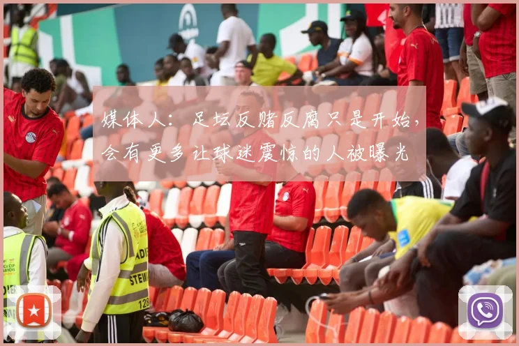 媒体人：足坛反赌反腐只是开始，会有更多让球迷震惊的人被曝光