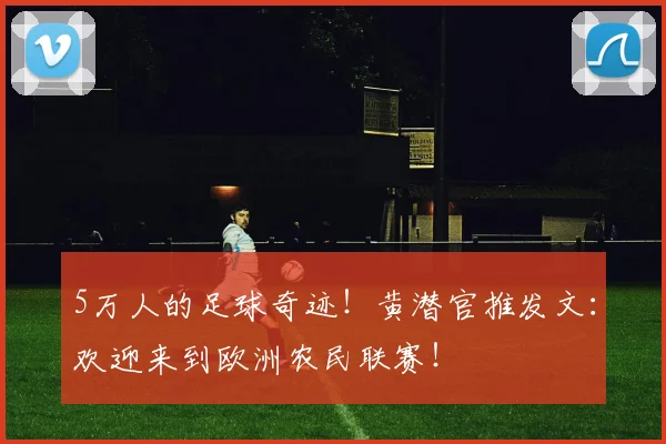 5万人的足球奇迹！黄潜官推发文：欢迎来到欧洲农民联赛！