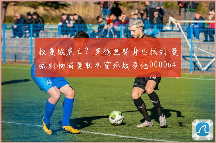 救曼城危亡？罗德里替身已找到 曼城利物浦曼联冬窗死战争他0000644