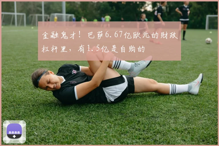金融鬼才！巴萨6.67亿欧元的财政杠杆里，有1.5亿是自购的
