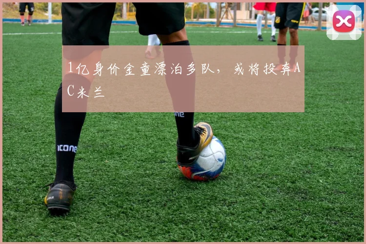 1亿身价金童漂泊多队，或将投奔AC米兰