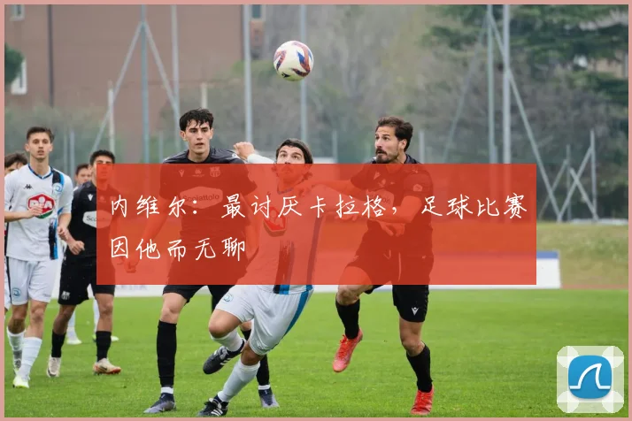 内维尔：最讨厌卡拉格，足球比赛因他而无聊